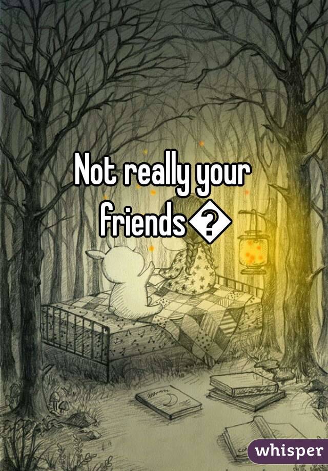 Not really your friends😕