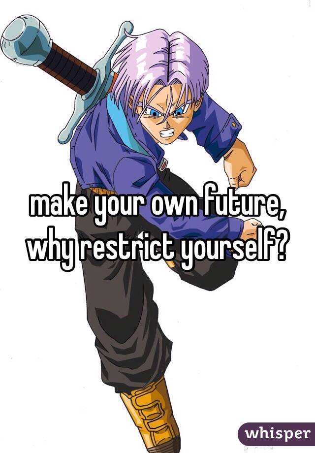 make your own future, why restrict yourself?