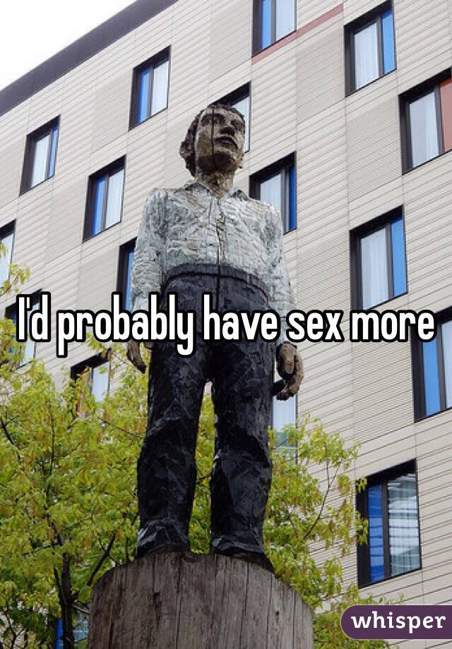 I'd probably have sex more