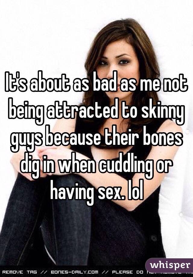 It's about as bad as me not being attracted to skinny guys because their bones dig in when cuddling or having sex. lol 
