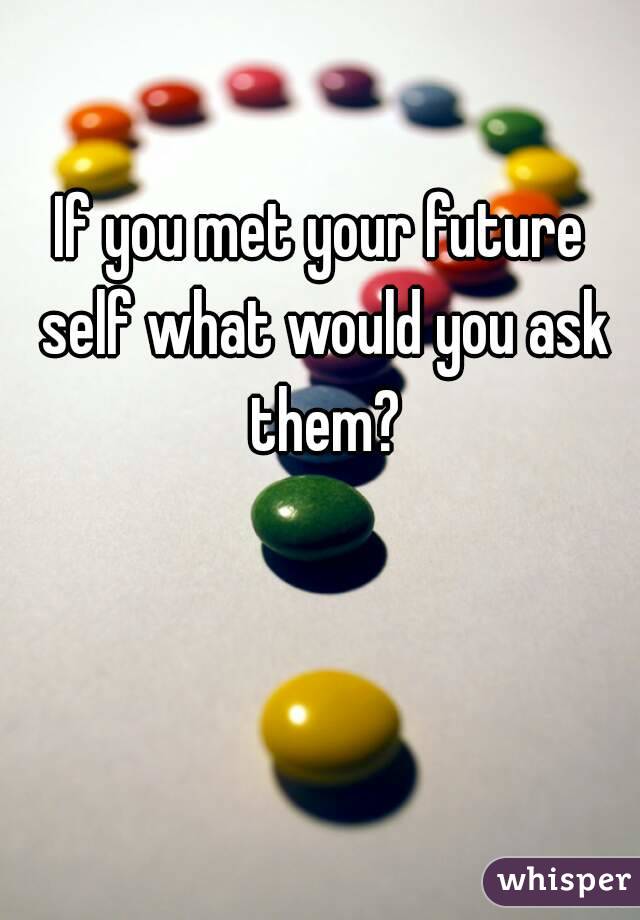 If you met your future self what would you ask them?
