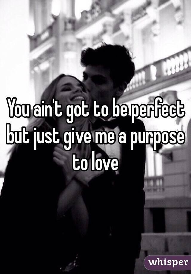 You ain't got to be perfect but just give me a purpose to love 