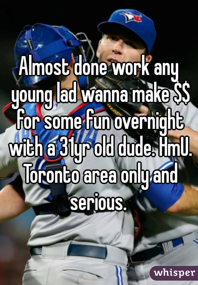 Almost done work any young lad wanna make $$ for some fun overnight with a 31yr old dude. HmU. Toronto area only and serious. 