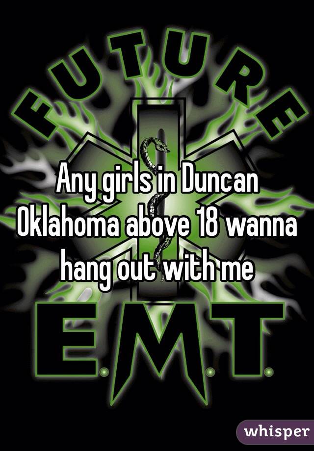 Any girls in Duncan Oklahoma above 18 wanna hang out with me