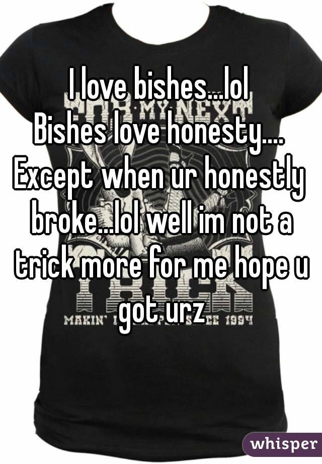 I love bishes...lol
Bishes love honesty....
Except when ur honestly broke...lol well im not a trick more for me hope u got urz