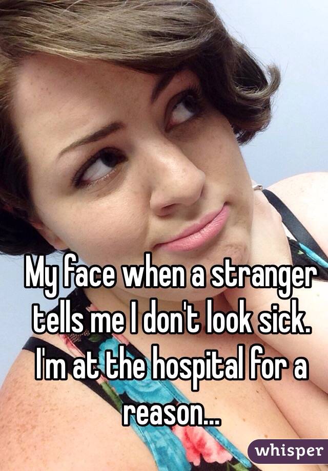 My face when a stranger tells me I don't look sick. I'm at the hospital for a reason... 
