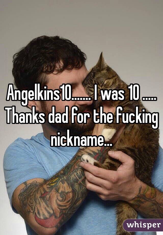 Angelkins10....... I was 10 ..... Thanks dad for the fucking nickname...