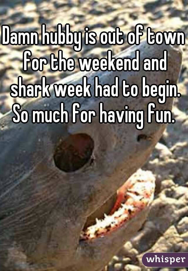 Damn hubby is out of town for the weekend and shark week had to begin.
So much for having fun.