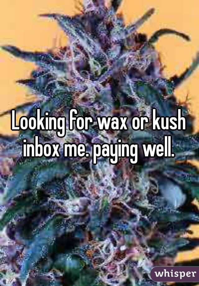 Looking for wax or kush inbox me. paying well. 