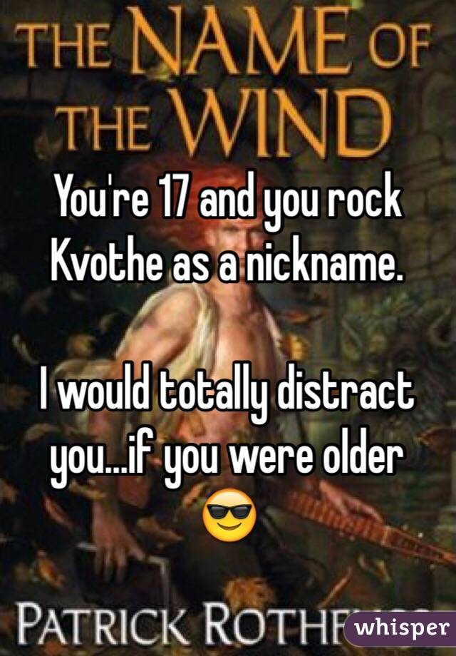 You're 17 and you rock Kvothe as a nickname.

I would totally distract you...if you were older
😎