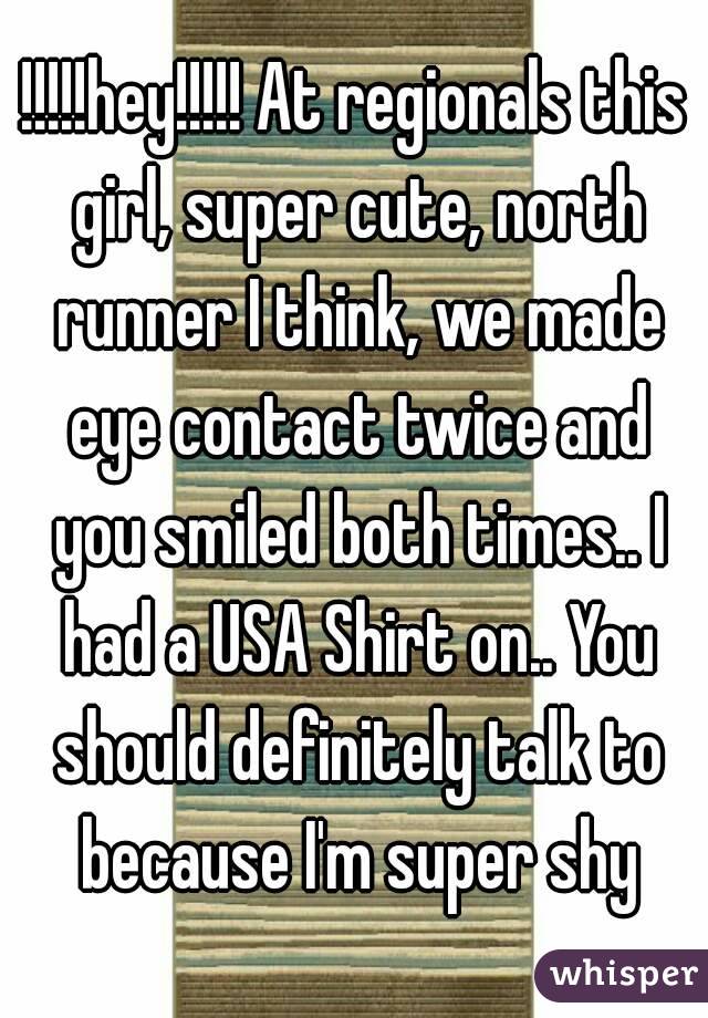 !!!!!hey!!!!! At regionals this girl, super cute, north runner I think, we made eye contact twice and you smiled both times.. I had a USA Shirt on.. You should definitely talk to because I'm super shy