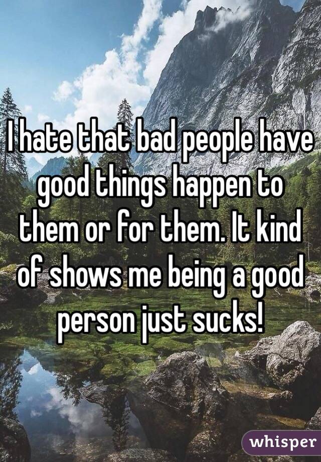 I hate that bad people have good things happen to them or for them. It kind of shows me being a good person just sucks! 