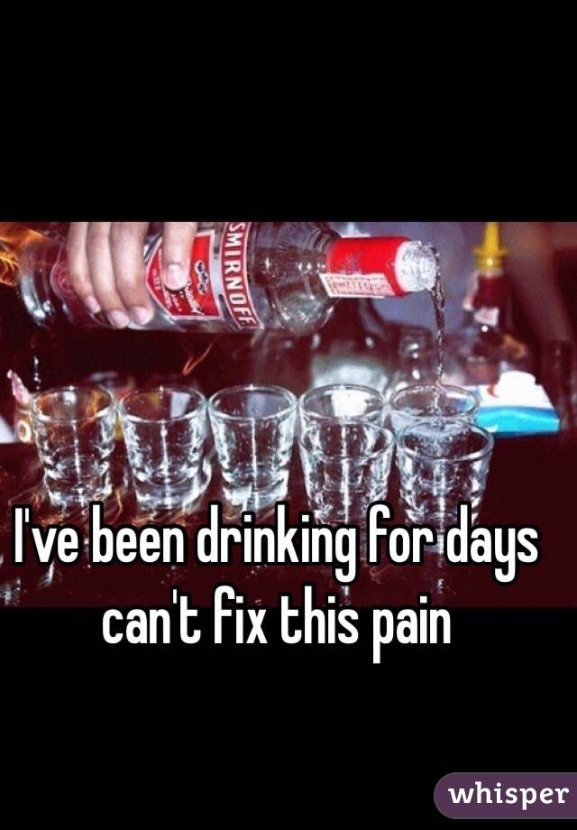 I've been drinking for days can't fix this pain 