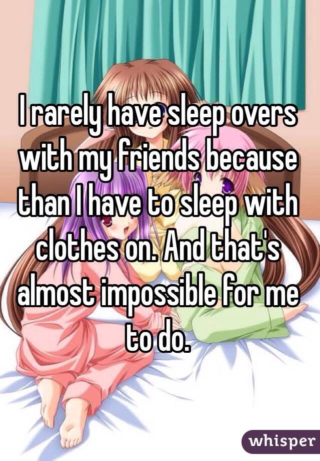 I rarely have sleep overs with my friends because than I have to sleep with clothes on. And that's almost impossible for me to do. 