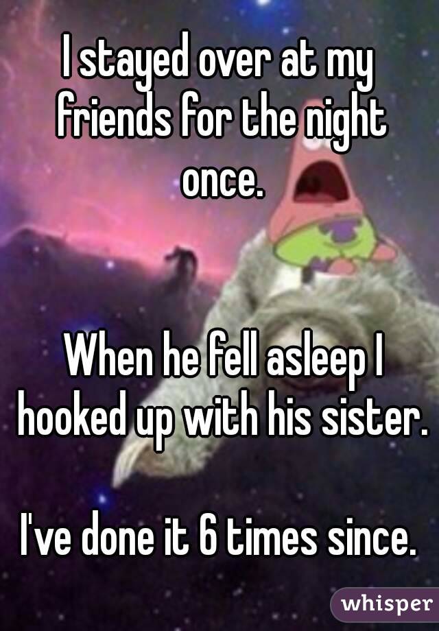 I stayed over at my friends for the night once.


 When he fell asleep I hooked up with his sister.

I've done it 6 times since.