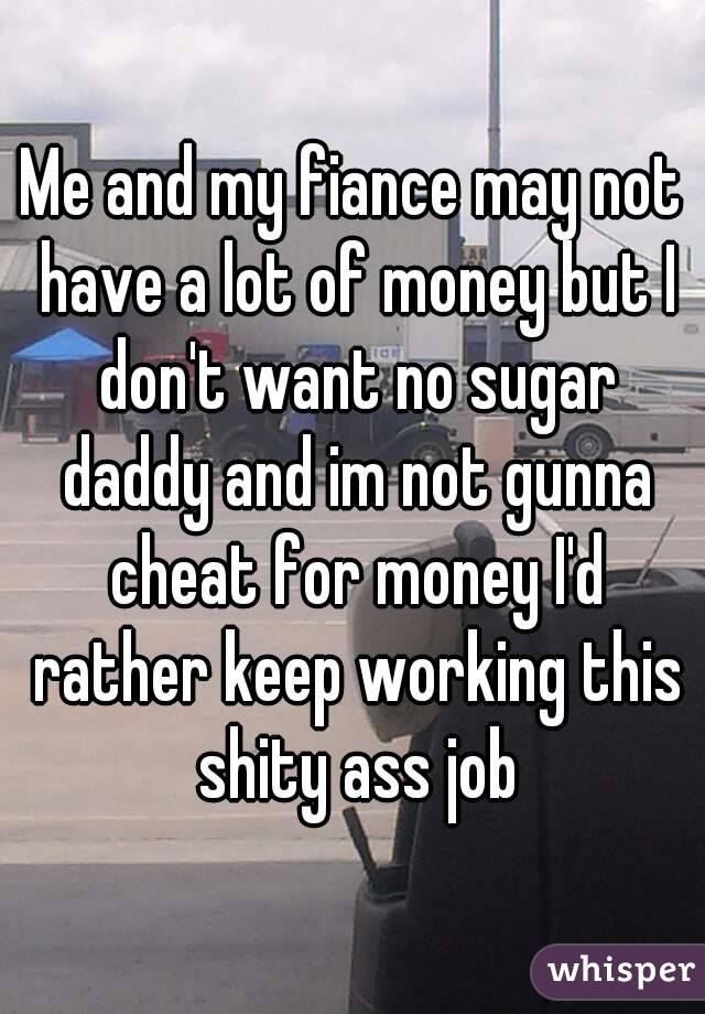 Me and my fiance may not have a lot of money but I don't want no sugar daddy and im not gunna cheat for money I'd rather keep working this shity ass job