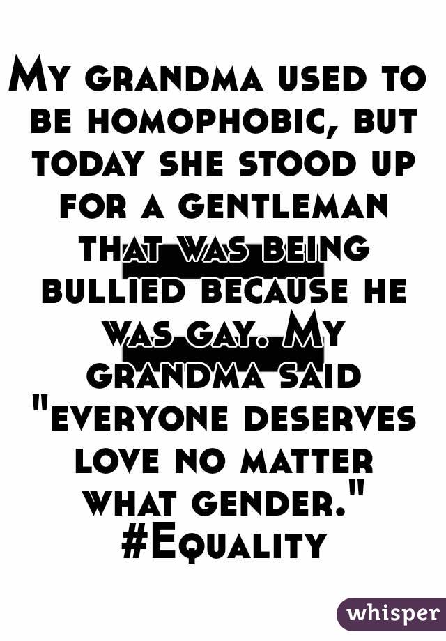 My grandma used to be homophobic, but today she stood up for a gentleman that was being bullied because he was gay. My grandma said "everyone deserves love no matter what gender." #Equality