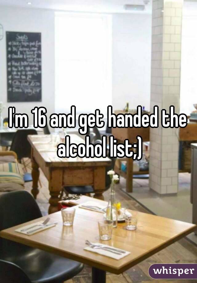 I'm 16 and get handed the alcohol list;)