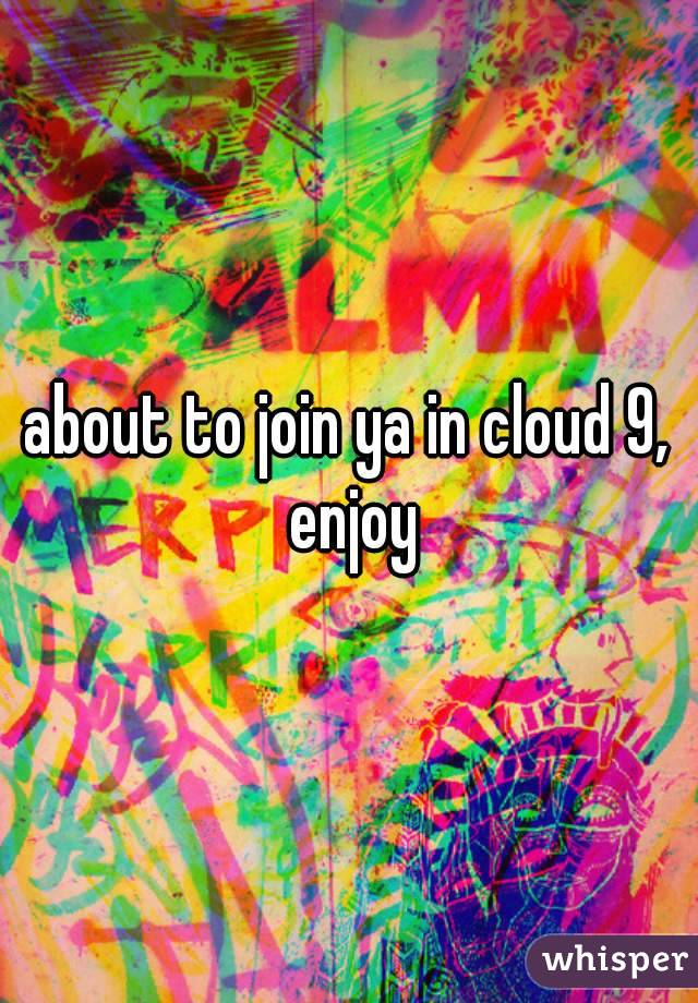 about to join ya in cloud 9, enjoy