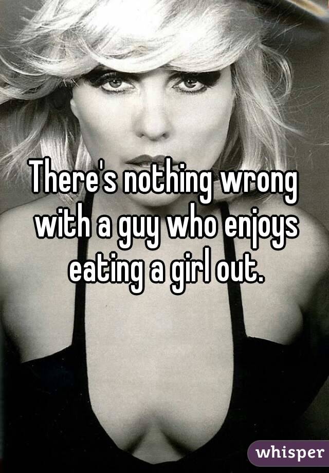 There's nothing wrong with a guy who enjoys eating a girl out.