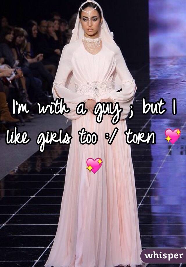 I'm with a guy ; but I like girls too :/ torn 💖💖