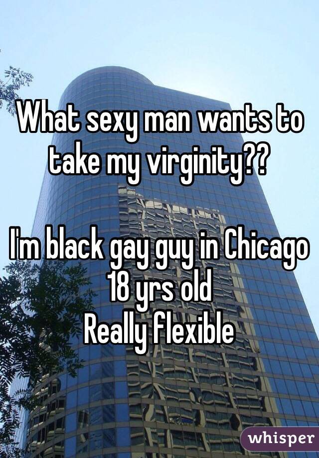 What sexy man wants to take my virginity??

I'm black gay guy in Chicago 
18 yrs old
Really flexible
