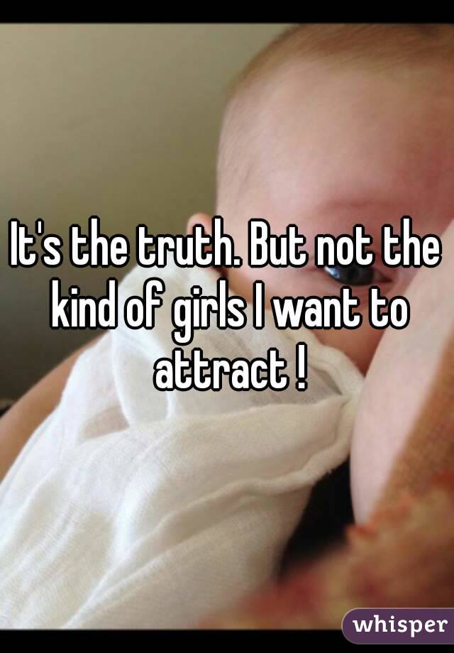 It's the truth. But not the kind of girls I want to attract !