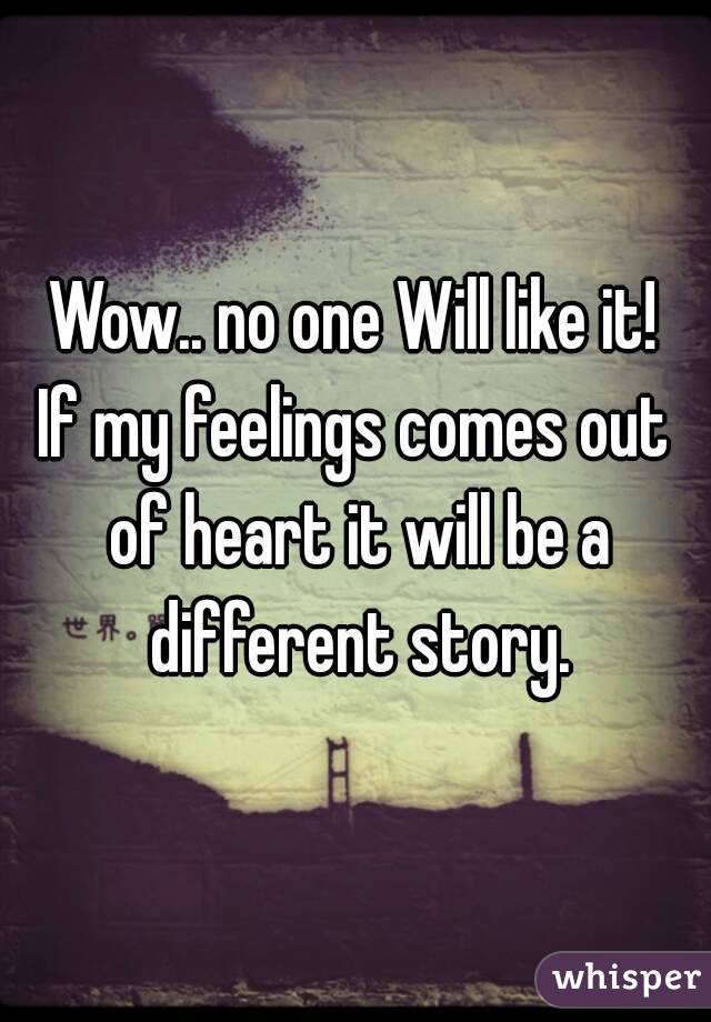 Wow.. no one Will like it!
If my feelings comes out of heart it will be a different story.