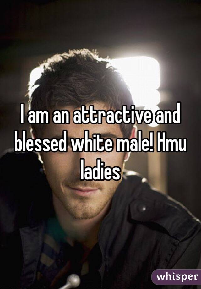 I am an attractive and blessed white male! Hmu ladies