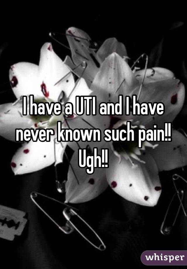 I have a UTI and I have never known such pain!! Ugh!!