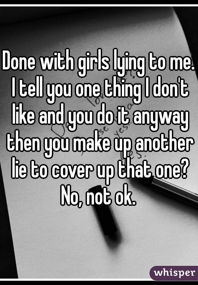 Done with girls lying to me. I tell you one thing I don't like and you do it anyway then you make up another lie to cover up that one? No, not ok. 