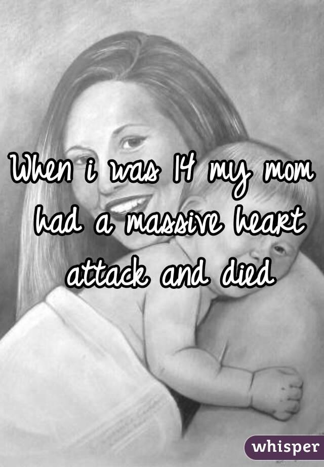 When i was 14 my mom had a massive heart attack and died