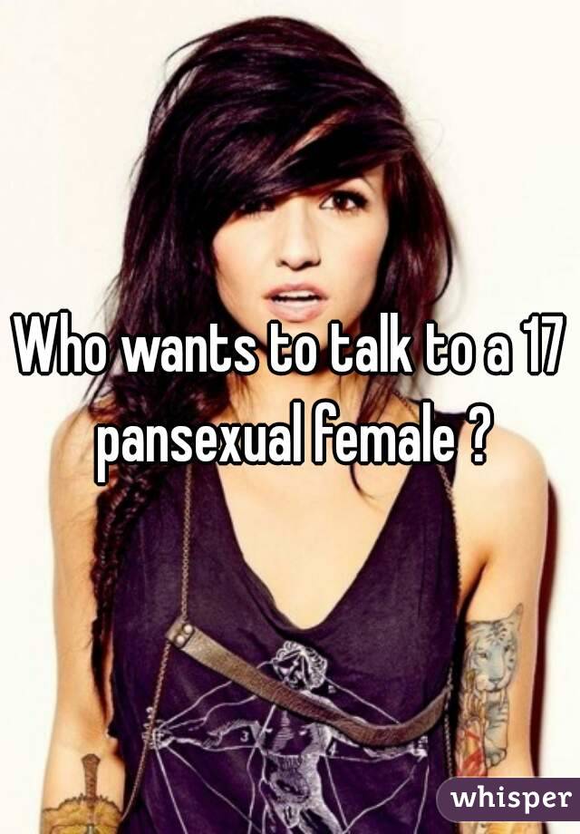 Who wants to talk to a 17 pansexual female ?