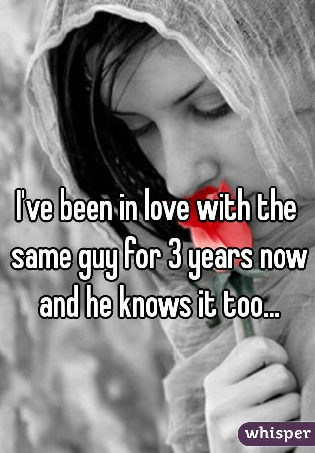 I've been in love with the same guy for 3 years now and he knows it too...
