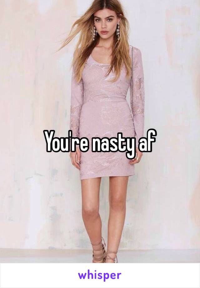 You're nasty af