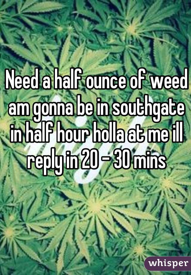 Need a half ounce of weed am gonna be in southgate in half hour holla at me ill reply in 20 - 30 mins