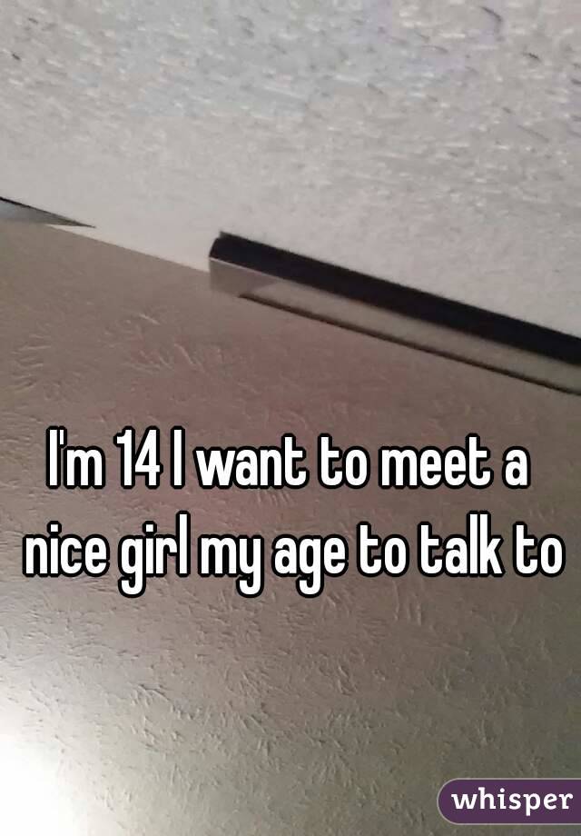 I'm 14 I want to meet a nice girl my age to talk to