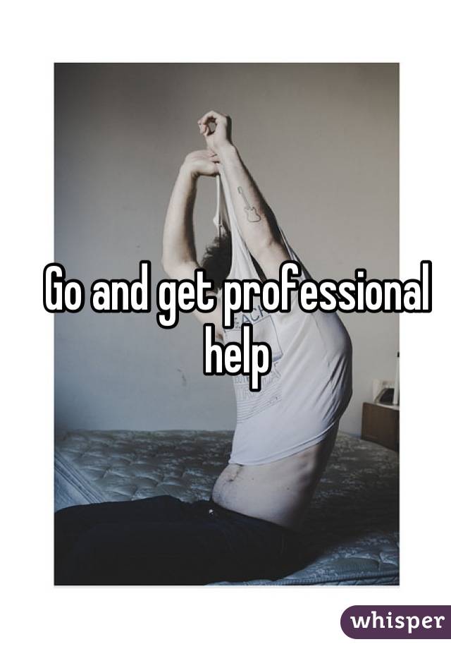 Go and get professional help