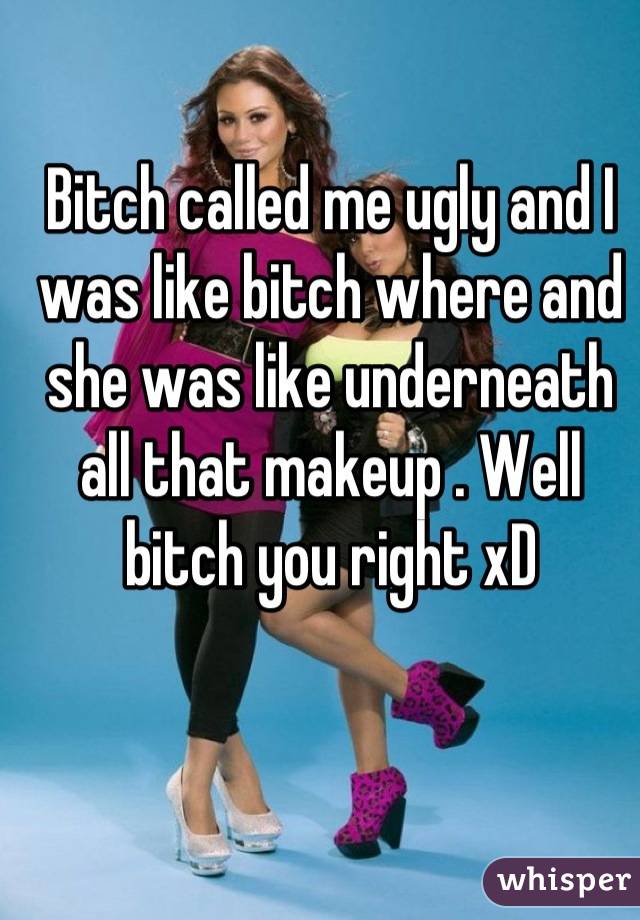 Bitch called me ugly and I was like bitch where and she was like underneath all that makeup . Well bitch you right xD