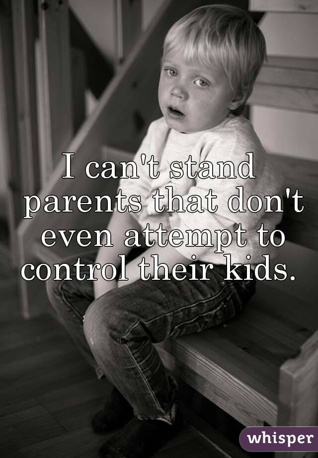 I can't stand parents that don't even attempt to control their kids. 