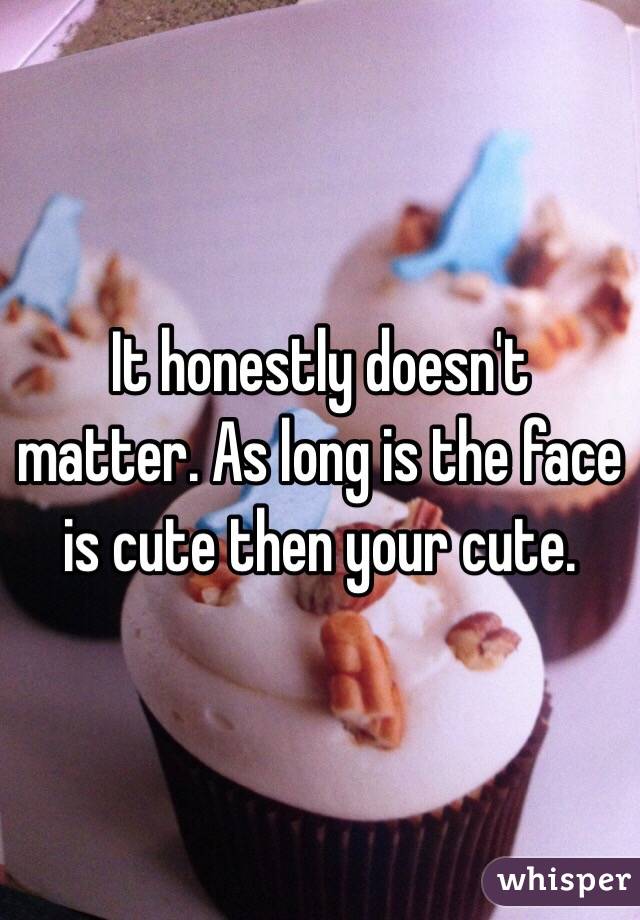 It honestly doesn't matter. As long is the face is cute then your cute.