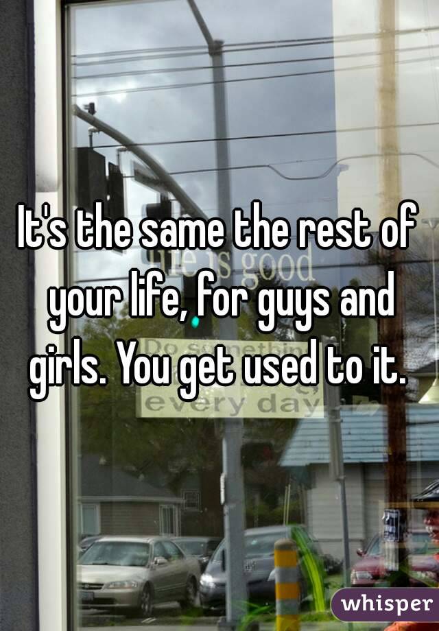 It's the same the rest of your life, for guys and girls. You get used to it. 