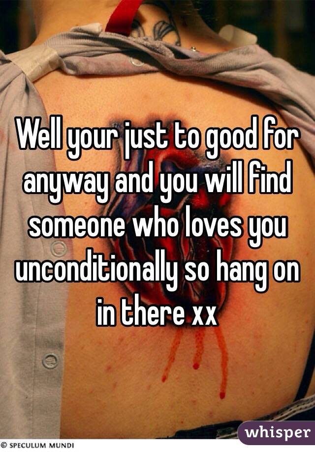 Well your just to good for anyway and you will find someone who loves you unconditionally so hang on in there xx