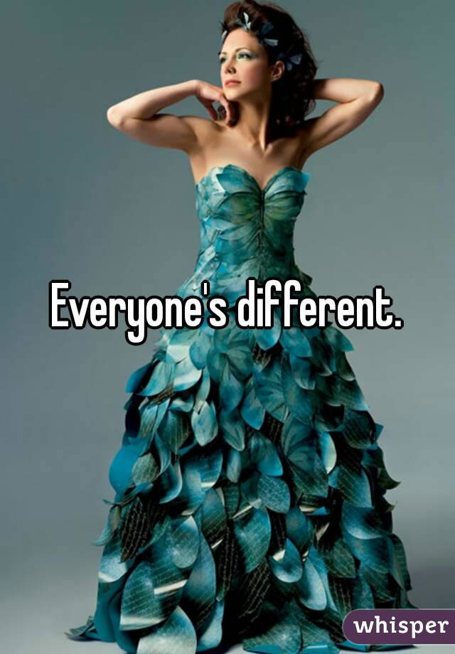 Everyone's different.