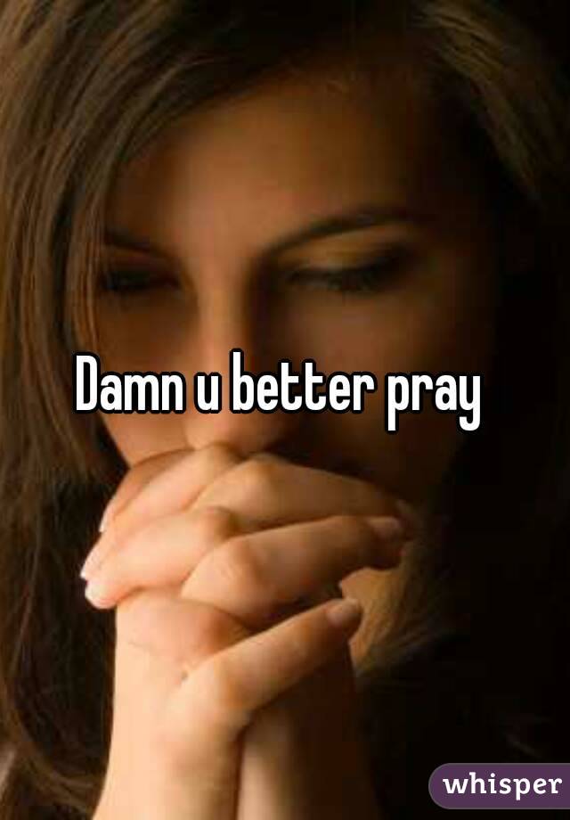 Damn u better pray 