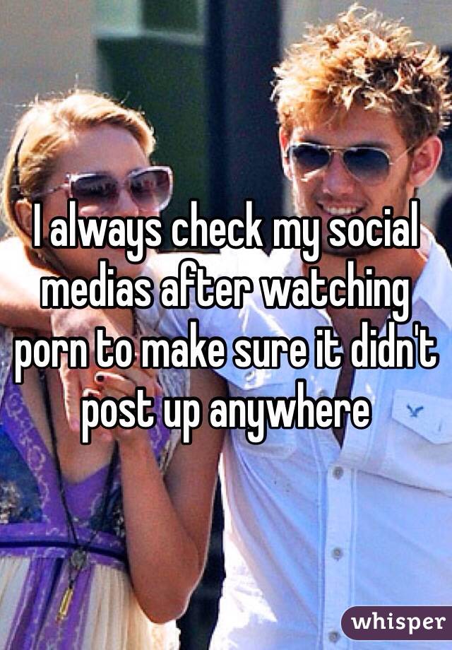 I always check my social medias after watching porn to make sure it didn't post up anywhere 