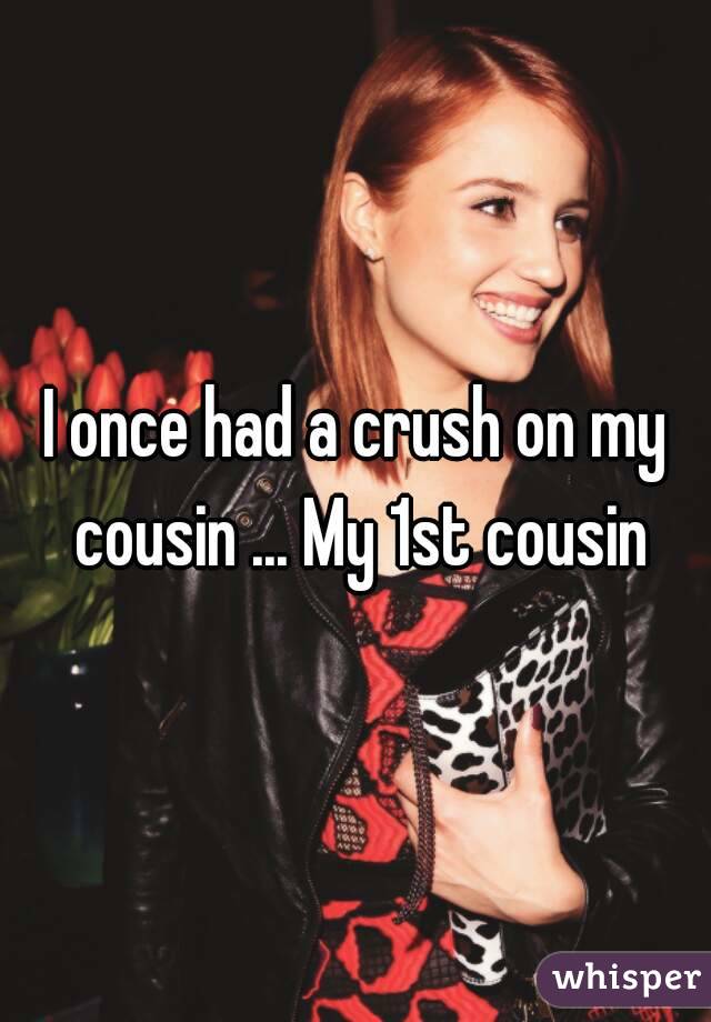 I once had a crush on my cousin ... My 1st cousin