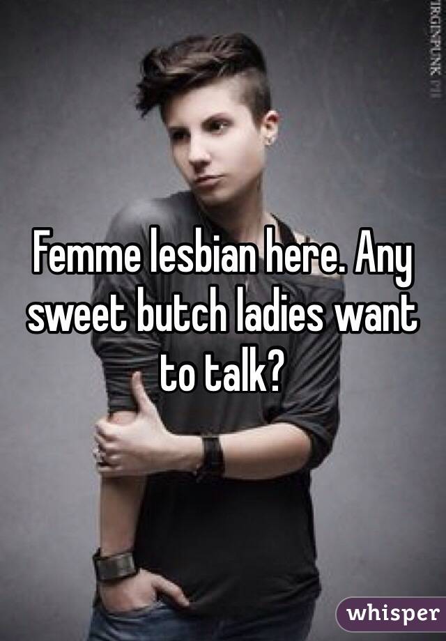 Femme lesbian here. Any sweet butch ladies want to talk? 