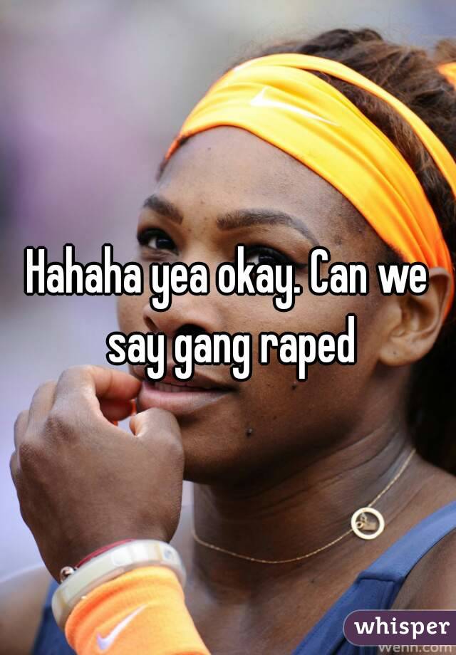 Hahaha yea okay. Can we say gang raped
