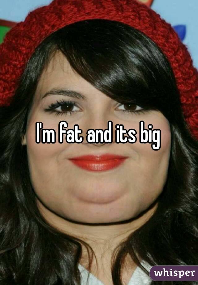 I'm fat and its big
